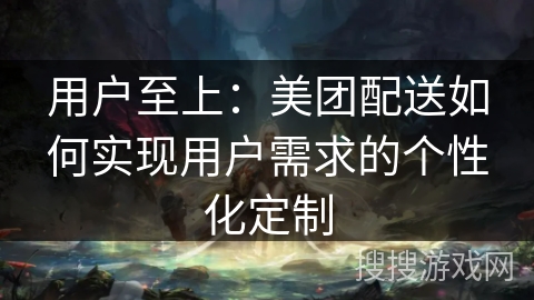 用户至上：美团配送如何实现用户需求的个性化定制