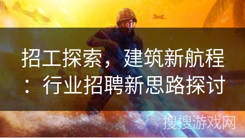 招工探索，建筑新航程：行业招聘新思路探讨