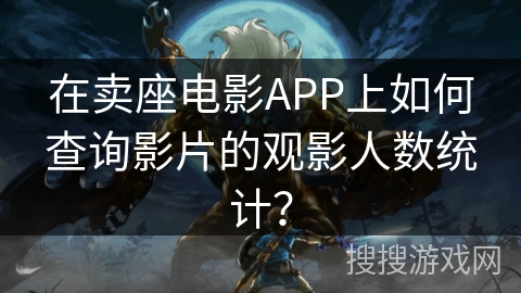 在卖座电影APP上如何查询影片的观影人数统计？