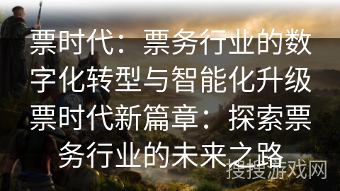 票时代：票务行业的数字化转型与智能化升级票时代新篇章：探索票务行业的未来之路