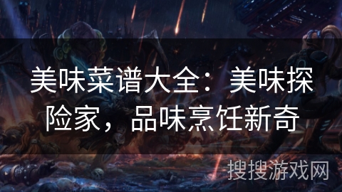 美味菜谱大全：美味探险家，品味烹饪新奇