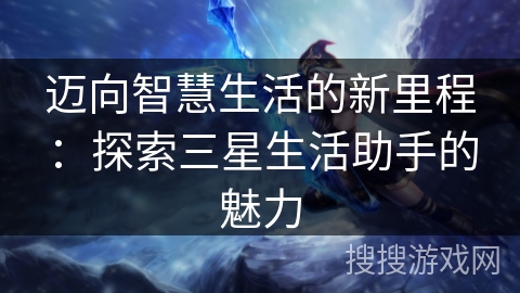 迈向智慧生活的新里程：探索三星生活助手的魅力