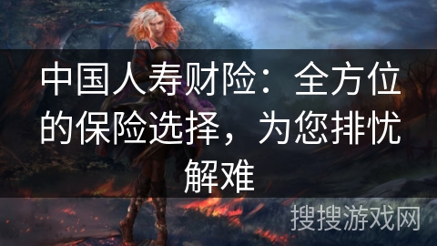 中国人寿财险：全方位的保险选择，为您排忧解难