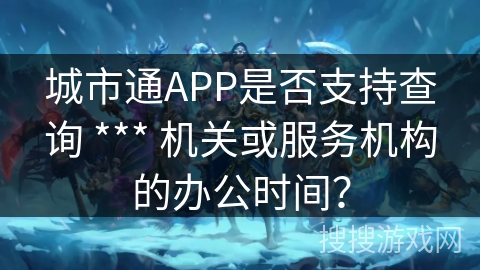 城市通APP是否支持查询 *** 机关或服务机构的办公时间？