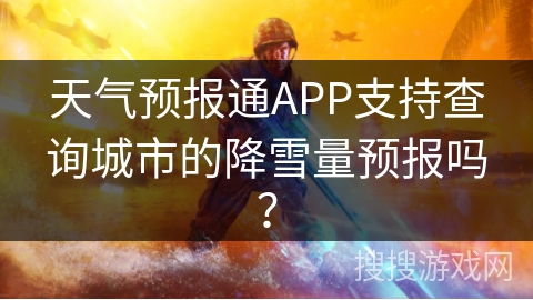 天气预报通APP支持查询城市的降雪量预报吗？