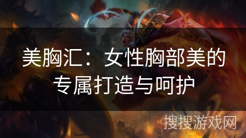 美胸汇：女性胸部美的专属打造与呵护