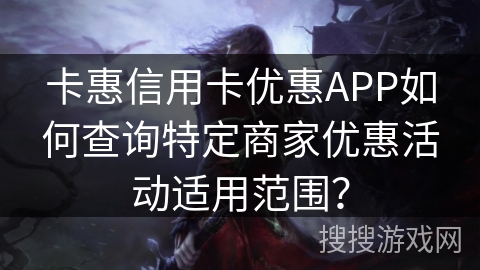 卡惠信用卡优惠APP如何查询特定商家优惠活动适用范围？