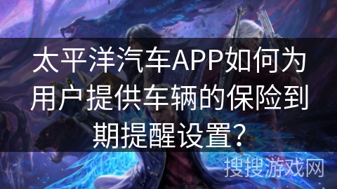 太平洋汽车APP如何为用户提供车辆的保险到期提醒设置？