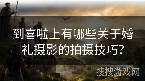到喜啦上有哪些关于婚礼摄影的拍摄技巧？