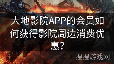 大地影院APP的会员如何获得影院周边消费优惠？