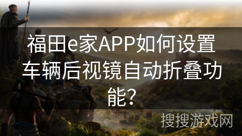 福田e家APP如何设置车辆后视镜自动折叠功能？