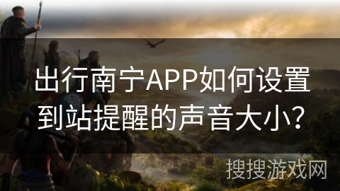 出行南宁APP如何设置到站提醒的声音大小？