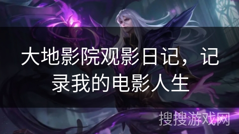 大地影院观影日记，记录我的电影人生