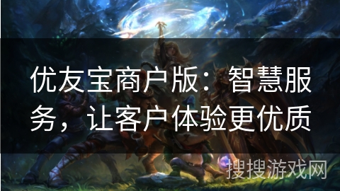 优友宝商户版：智慧服务，让客户体验更优质