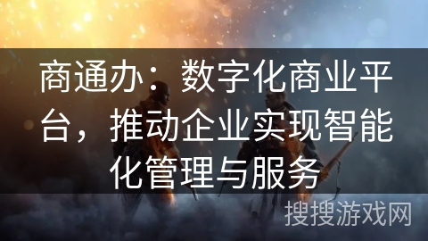 商通办:数字化商业平台,推动企业实现智能化管理与服务 商通办:数字化商业平台,推动企业实现智能化管理与服务