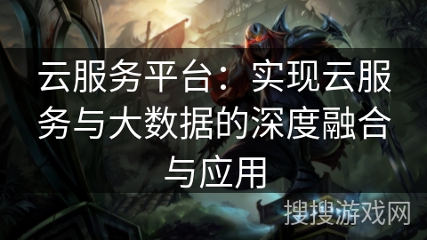 云服务平台：实现云服务与大数据的深度融合与应用