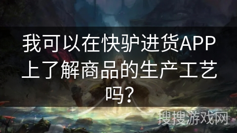 我可以在快驴进货APP上了解商品的生产工艺吗？