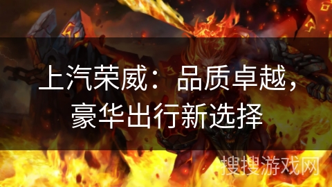 上汽荣威:品质卓越,豪华出行新选择 上汽荣威:品质卓越,豪华出行新选择