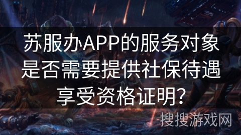 苏服办APP的服务对象是否需要提供社保待遇享受资格证明？