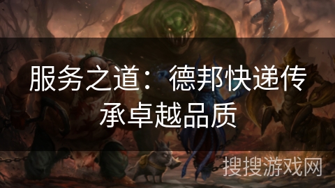 服务之道:德邦快递传承卓越品质 服务之道:德邦快递传承卓越品质