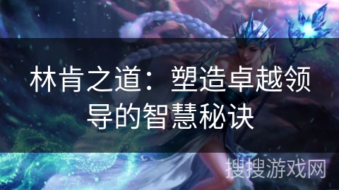 林肯之道:塑造卓越领导的智慧秘诀 林肯之道:塑造卓越领导的智慧秘诀