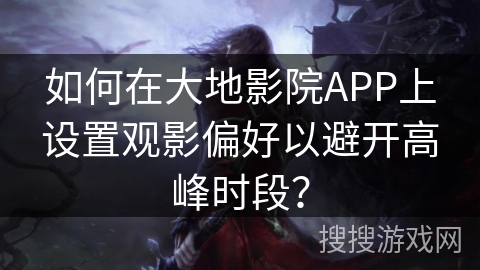 如何在大地影院APP上设置观影偏好以避开高峰时段？