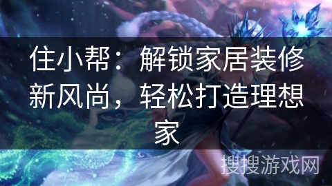 住小帮：解锁家居装修新风尚，轻松打造理想家