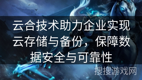 云合技术助力企业实现云存储与备份，保障数据安全与可靠性