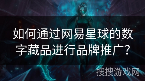 如何通过网易星球的数字藏品进行品牌推广? 如何通过网易星球的数字藏品进行品牌推广?