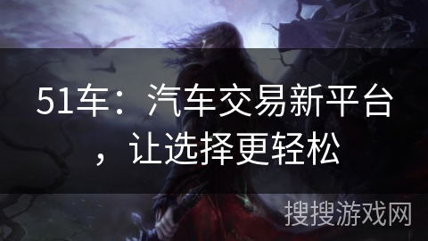 51车：汽车交易新平台，让选择更轻松