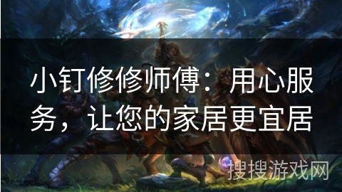 小钉修修师傅：用心服务，让您的家居更宜居