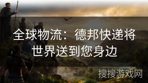 全球物流：德邦快递将世界送到您身边