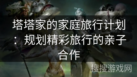 塔塔家的家庭旅行计划:规划精彩旅行的亲子合作 塔塔家的家庭旅行计划:规划精彩旅行的亲子合作