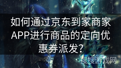 如何通过京东到家商家APP进行商品的定向优惠券派发？