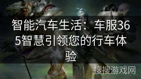 智能汽车生活：车服365智慧引领您的行车体验