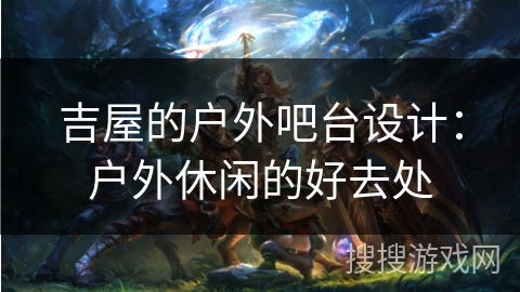 吉屋的户外吧台设计：户外休闲的好去处