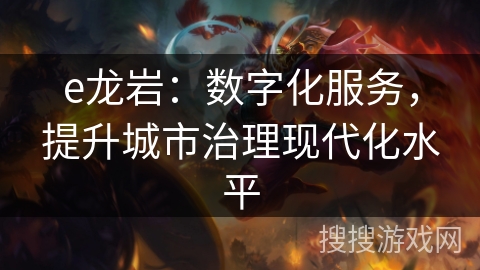 e龙岩：数字化服务，提升城市治理现代化水平