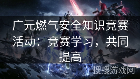 广元燃气安全知识竞赛活动：竞赛学习，共同提高