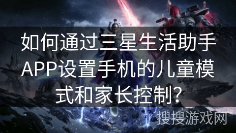 如何通过三星生活助手APP设置手机的儿童模式和家长控制？