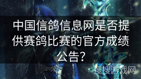 中国信鸽信息网是否提供赛鸽比赛的官方成绩公告？
