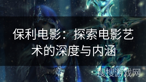 保利电影：探索电影艺术的深度与内涵