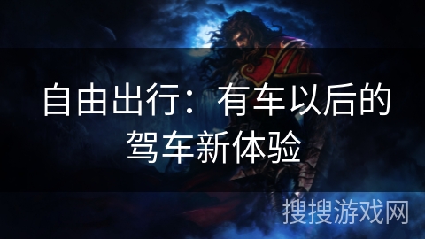 自由出行:有车以后的驾车新体验 自由出行:有车以后的驾车新体验