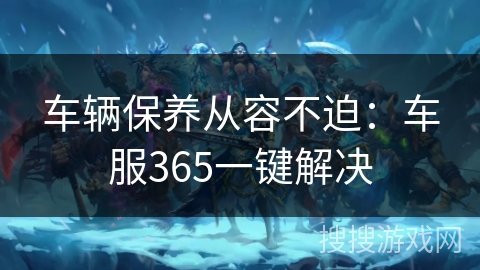 车辆保养从容不迫：车服365一键解决