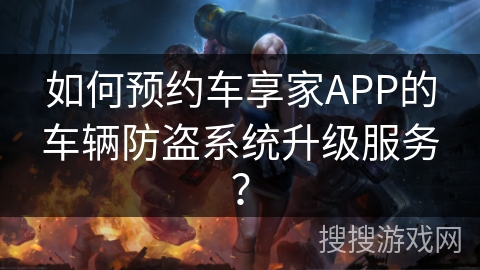如何预约车享家APP的车辆防盗系统升级服务？