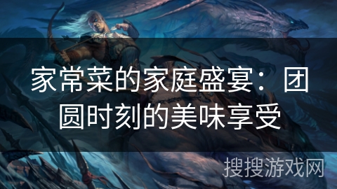 家常菜的家庭盛宴：团圆时刻的美味享受