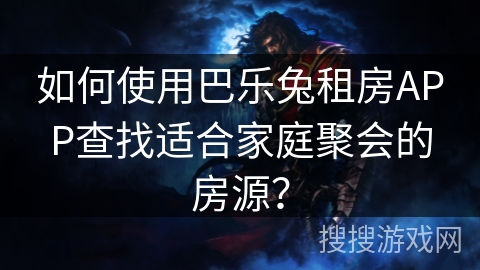 如何使用巴乐兔租房APP查找适合家庭聚会的房源？
