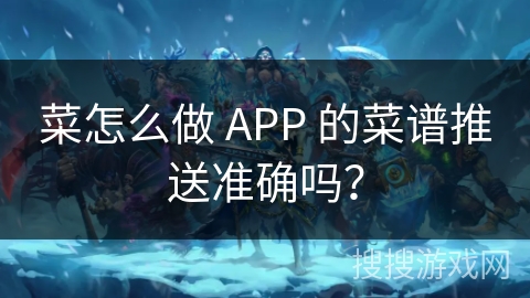 菜怎么做 APP 的菜谱推送准确吗？