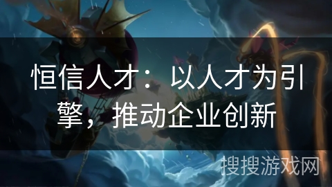 恒信人才：以人才为引擎，推动企业创新