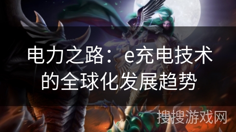 电力之路:e充电技术的全球化发展趋势 电力之路:e充电技术的全球化发展趋势