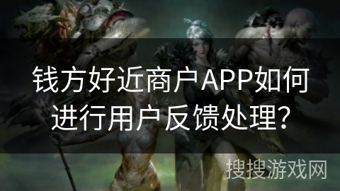 钱方好近商户APP如何进行用户反馈处理？